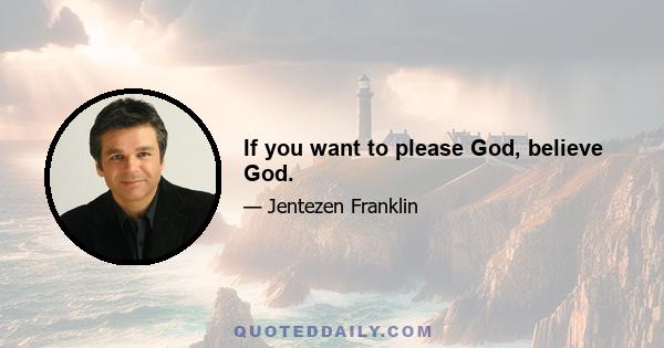 If you want to please God, believe God.