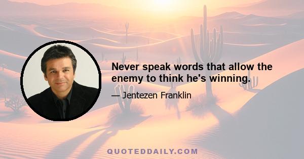 Never speak words that allow the enemy to think he's winning.