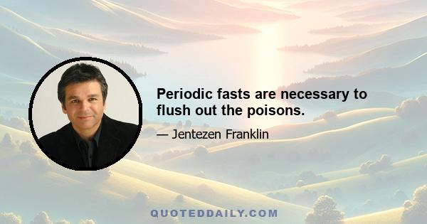 Periodic fasts are necessary to flush out the poisons.