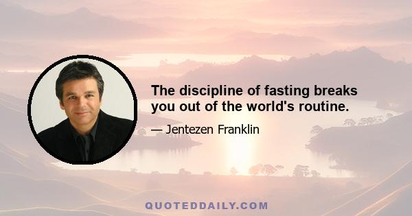 The discipline of fasting breaks you out of the world's routine.