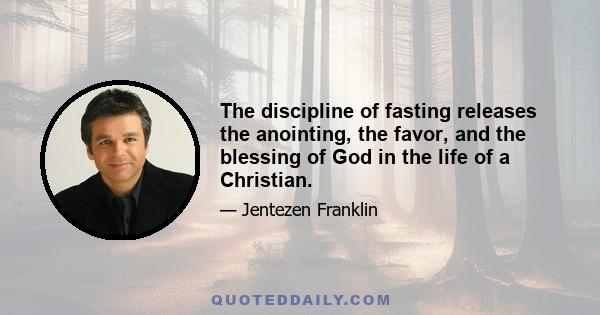 The discipline of fasting releases the anointing, the favor, and the blessing of God in the life of a Christian.