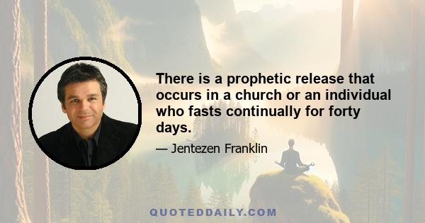 There is a prophetic release that occurs in a church or an individual who fasts continually for forty days.