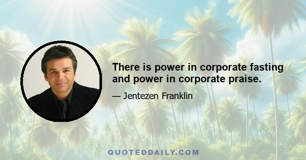 There is power in corporate fasting and power in corporate praise.