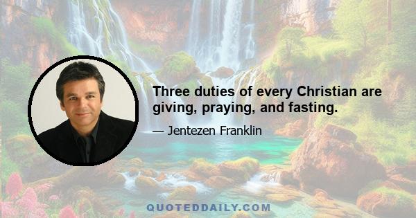 Three duties of every Christian are giving, praying, and fasting.