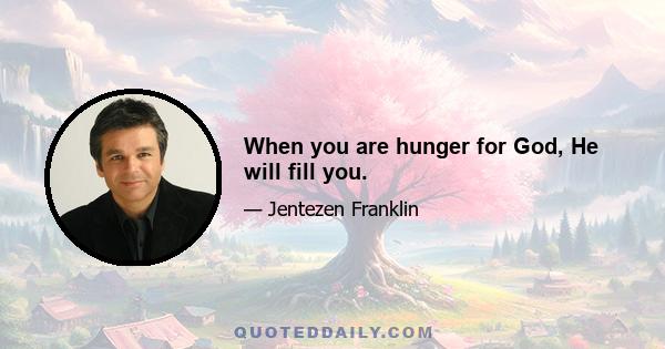 When you are hunger for God, He will fill you.