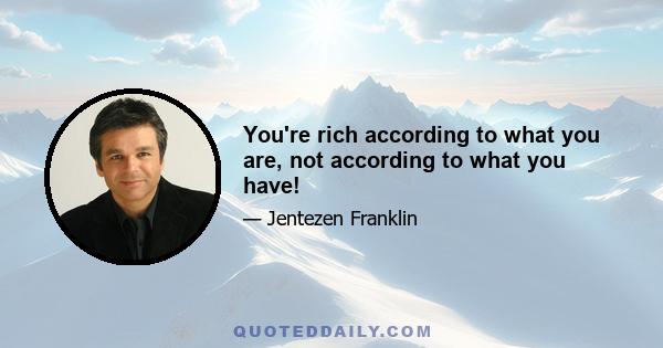 You're rich according to what you are, not according to what you have!