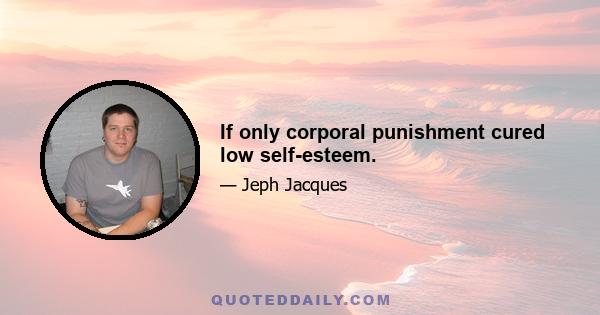 If only corporal punishment cured low self-esteem.