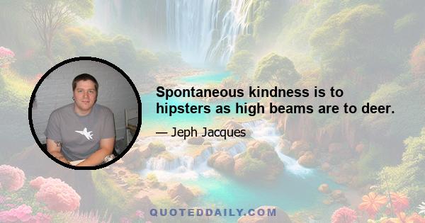 Spontaneous kindness is to hipsters as high beams are to deer.