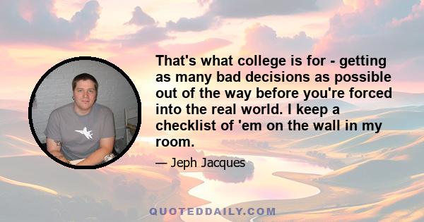 That's what college is for - getting as many bad decisions as possible out of the way before you're forced into the real world. I keep a checklist of 'em on the wall in my room.