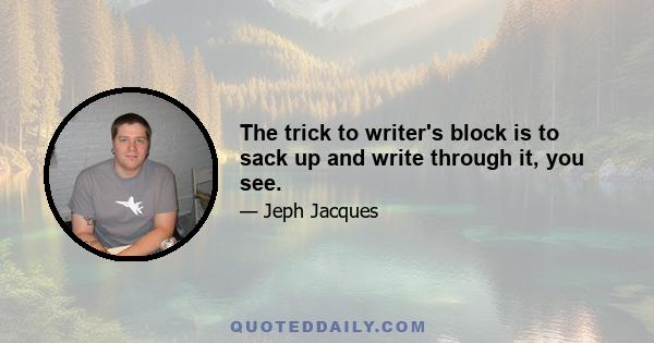 The trick to writer's block is to sack up and write through it, you see.