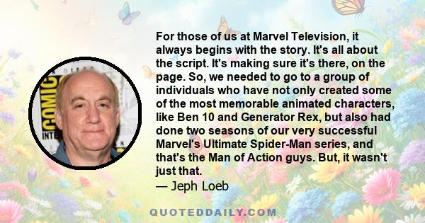 For those of us at Marvel Television, it always begins with the story. It's all about the script. It's making sure it's there, on the page. So, we needed to go to a group of individuals who have not only created some of 