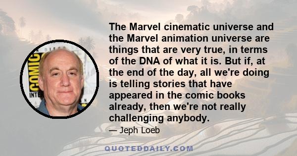 The Marvel cinematic universe and the Marvel animation universe are things that are very true, in terms of the DNA of what it is. But if, at the end of the day, all we're doing is telling stories that have appeared in