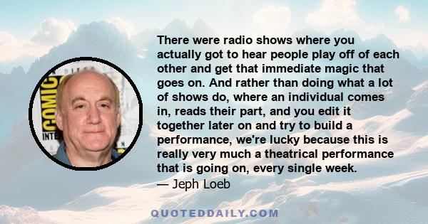 There were radio shows where you actually got to hear people play off of each other and get that immediate magic that goes on. And rather than doing what a lot of shows do, where an individual comes in, reads their