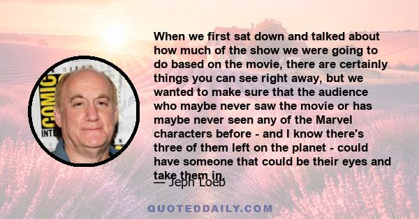 When we first sat down and talked about how much of the show we were going to do based on the movie, there are certainly things you can see right away, but we wanted to make sure that the audience who maybe never saw