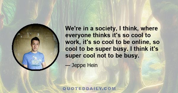 We're in a society, I think, where everyone thinks it's so cool to work, it's so cool to be online, so cool to be super busy. I think it's super cool not to be busy.