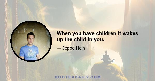 When you have children it wakes up the child in you.