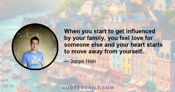 When you start to get influenced by your family, you feel love for someone else and your heart starts to move away from yourself.