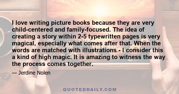 I love writing picture books because they are very child-centered and family-focused. The idea of creating a story within 2-5 typewritten pages is very magical, especially what comes after that. When the words are