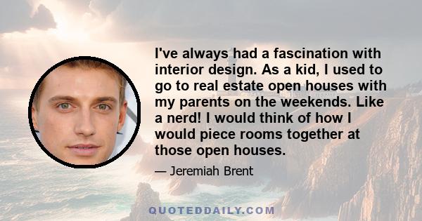 I've always had a fascination with interior design. As a kid, I used to go to real estate open houses with my parents on the weekends. Like a nerd! I would think of how I would piece rooms together at those open houses.