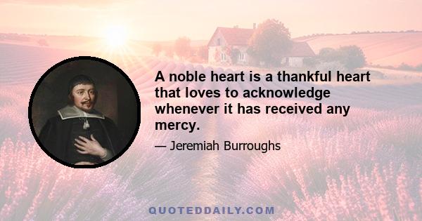 A noble heart is a thankful heart that loves to acknowledge whenever it has received any mercy.