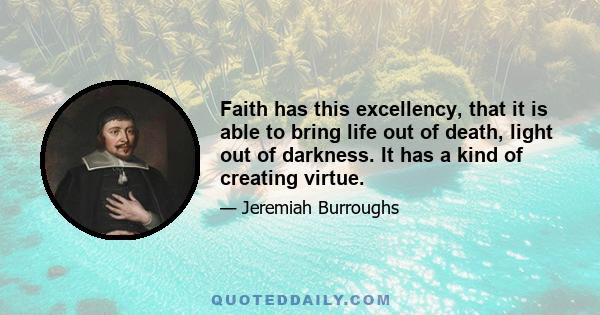 Faith has this excellency, that it is able to bring life out of death, light out of darkness. It has a kind of creating virtue.