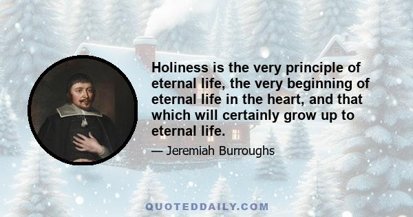 Holiness is the very principle of eternal life, the very beginning of eternal life in the heart, and that which will certainly grow up to eternal life.