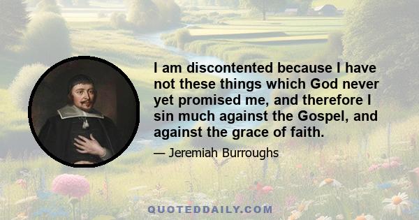 I am discontented because I have not these things which God never yet promised me, and therefore I sin much against the Gospel, and against the grace of faith.