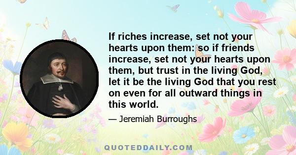 If riches increase, set not your hearts upon them: so if friends increase, set not your hearts upon them, but trust in the living God, let it be the living God that you rest on even for all outward things in this world.