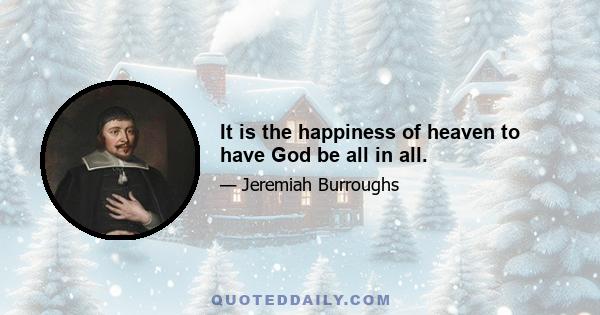 It is the happiness of heaven to have God be all in all.