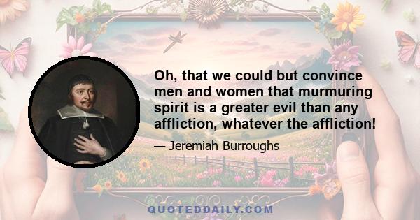 Oh, that we could but convince men and women that murmuring spirit is a greater evil than any affliction, whatever the affliction!