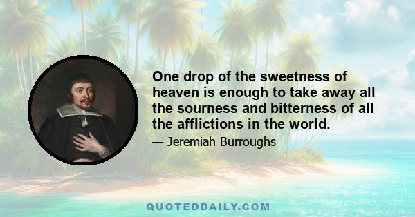 One drop of the sweetness of heaven is enough to take away all the sourness and bitterness of all the afflictions in the world.