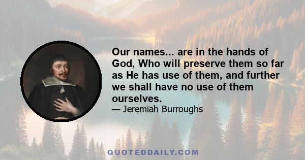 Our names... are in the hands of God, Who will preserve them so far as He has use of them, and further we shall have no use of them ourselves.