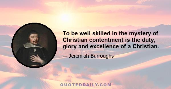 To be well skilled in the mystery of Christian contentment is the duty, glory and excellence of a Christian.