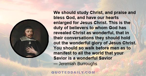 We should study Christ, and praise and bless God, and have our hearts enlarged for Jesus Christ. This is the duty of believers to whom God has revealed Christ as wonderful, that in their conversations they should hold