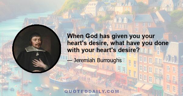 When God has given you your heart's desire, what have you done with your heart's desire?