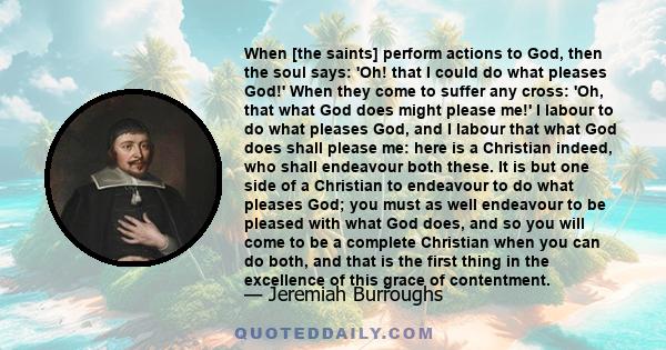 When [the saints] perform actions to God, then the soul says: 'Oh! that I could do what pleases God!' When they come to suffer any cross: 'Oh, that what God does might please me!' I labour to do what pleases God, and I