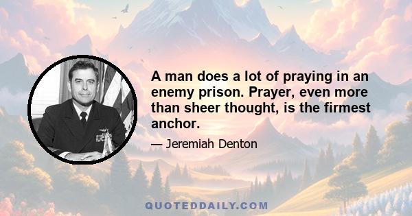 A man does a lot of praying in an enemy prison. Prayer, even more than sheer thought, is the firmest anchor.