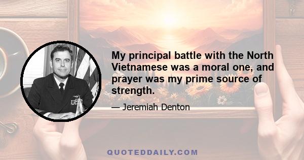 My principal battle with the North Vietnamese was a moral one, and prayer was my prime source of strength.