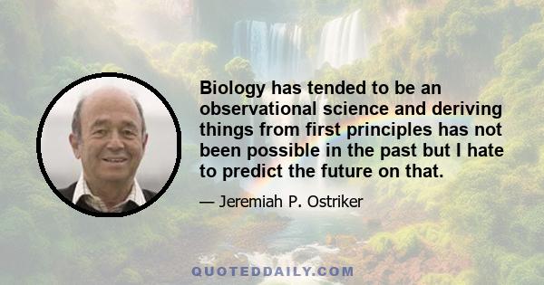 Biology has tended to be an observational science and deriving things from first principles has not been possible in the past but I hate to predict the future on that.