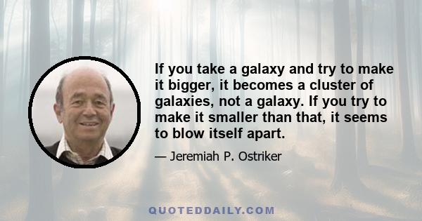 If you take a galaxy and try to make it bigger, it becomes a cluster of galaxies, not a galaxy. If you try to make it smaller than that, it seems to blow itself apart.