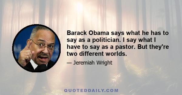 Barack Obama says what he has to say as a politician. I say what I have to say as a pastor. But they're two different worlds.