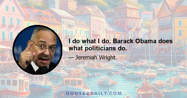 I do what I do. Barack Obama does what politicians do.