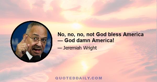 No, no, no, not God bless America — God damn America!