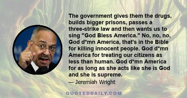 The government gives them the drugs, builds bigger prisons, passes a three-strike law and then wants us to sing God Bless America. No, no, no, God d*mn America, that's in the Bible for killing innocent people. God d*mn