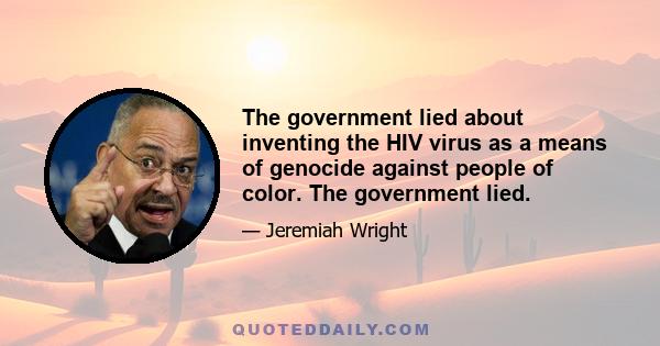 The government lied about inventing the HIV virus as a means of genocide against people of color. The government lied.