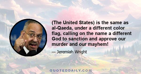 (The United States) is the same as al-Qaeda, under a different color flag, calling on the name a different God to sanction and approve our murder and our mayhem!