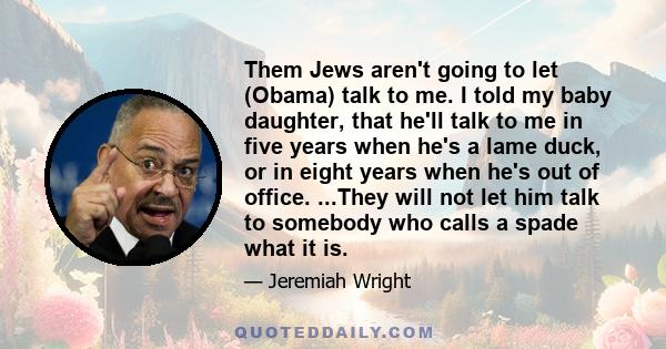 Them Jews aren't going to let (Obama) talk to me. I told my baby daughter, that he'll talk to me in five years when he's a lame duck, or in eight years when he's out of office. ...They will not let him talk to somebody