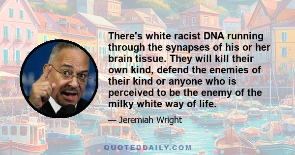 There's white racist DNA running through the synapses of his or her brain tissue. They will kill their own kind, defend the enemies of their kind or anyone who is perceived to be the enemy of the milky white way of life.