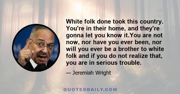 White folk done took this country. You're in their home, and they're gonna let you know it.You are not now, nor have you ever been, nor will you ever be a brother to white folk and if you do not realize that, you are in 