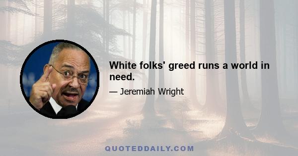 White folks' greed runs a world in need.